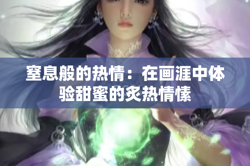 窒息般的热情：在画涯中体验甜蜜的炙热情愫