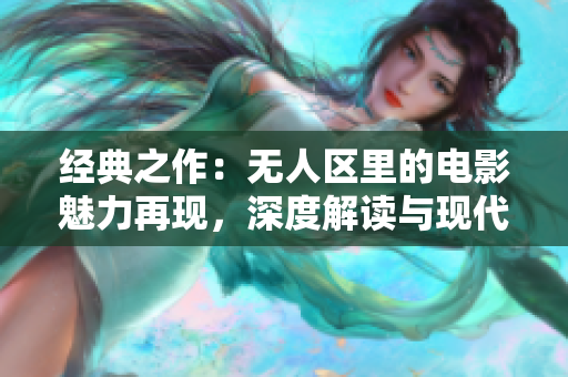 经典之作：无人区里的电影魅力再现，深度解读与现代观点