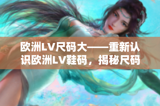 欧洲LV尺码大——重新认识欧洲LV鞋码，揭秘尺码调整的原因及影响