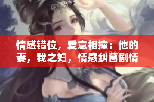 情感错位，爱意相撞：他的妻，我之妇，情感纠葛剧情解析