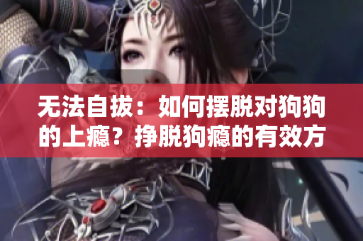 无法自拔：如何摆脱对狗狗的上瘾？挣脱狗瘾的有效方法揭秘！