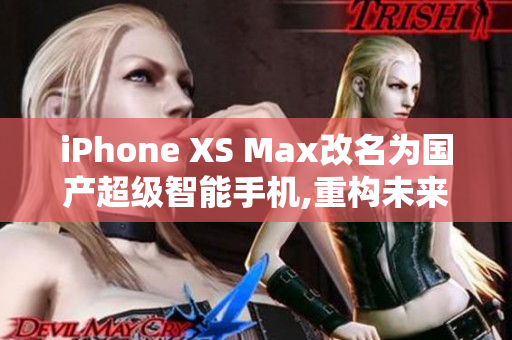 iPhone XS Max改名为国产超级智能手机,重构未来生活