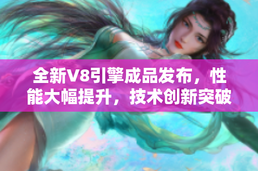 全新V8引擎成品发布，性能大幅提升，技术创新突破