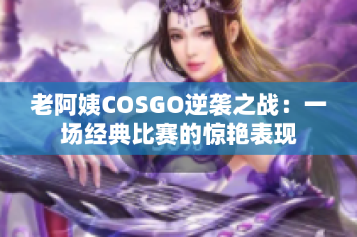 老阿姨COSGO逆袭之战：一场经典比赛的惊艳表现