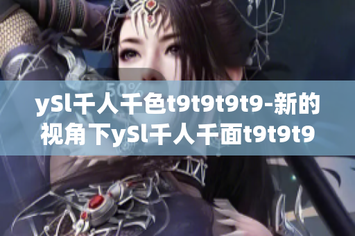 ySl千人千色t9t9t9t9-新的视角下ySl千人千面t9t9t9t9