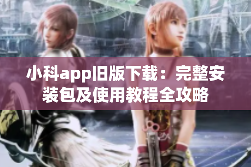 小科app旧版下载：完整安装包及使用教程全攻略