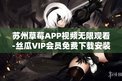 苏州草莓APP视频无限观看-丝瓜VIP会员免费下载安装