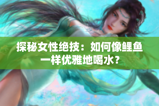 探秘女性绝技：如何像鲤鱼一样优雅地喝水？