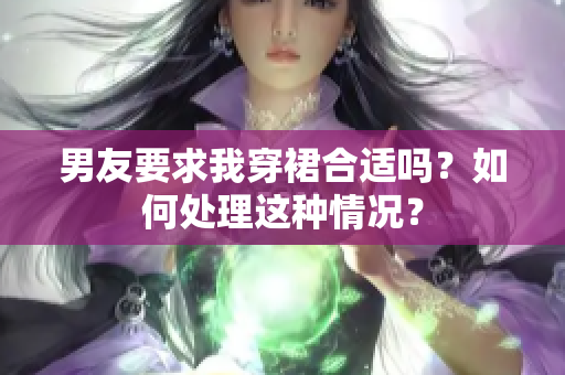 男友要求我穿裙合适吗？如何处理这种情况？