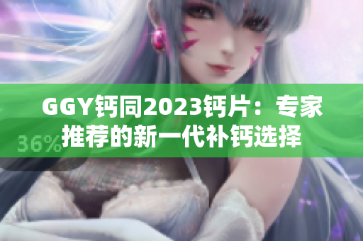 GGY钙同2023钙片：专家推荐的新一代补钙选择