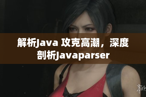 解析Java 攻克高潮，深度剖析Javaparser