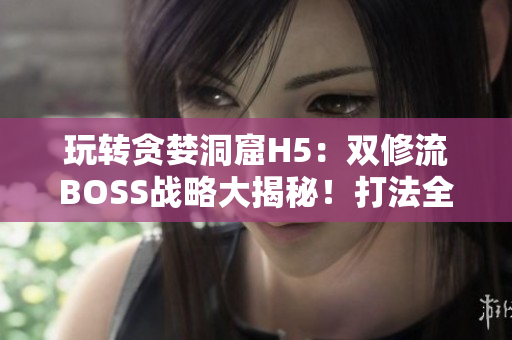 玩转贪婪洞窟H5：双修流BOSS战略大揭秘！打法全解析，助你轻松通关！