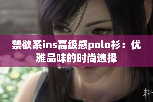 禁欲系ins高级感polo衫：优雅品味的时尚选择