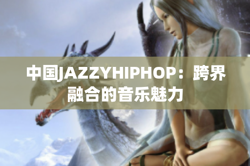 中国JAZZYHIPHOP：跨界融合的音乐魅力