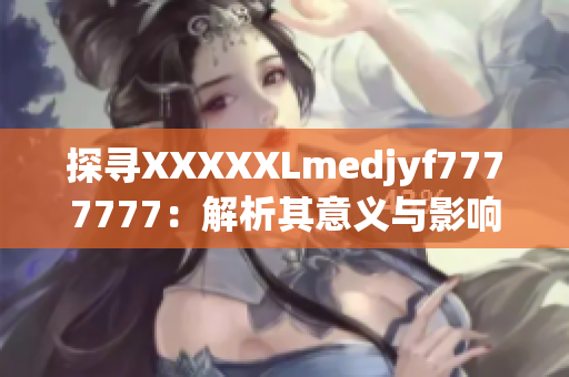 探寻XXXXXLmedjyf7777777：解析其意义与影响