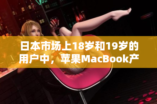 日本市场上18岁和19岁的用户中，苹果MacBook产品的受欢迎程度持续上升