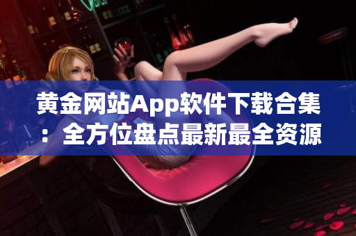 黄金网站App软件下载合集：全方位盘点最新最全资源