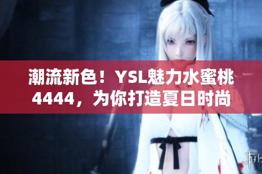 潮流新色！YSL魅力水蜜桃4444，为你打造夏日时尚妆容