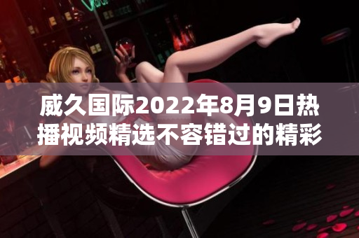 威久国际2022年8月9日热播视频精选不容错过的精彩瞬间