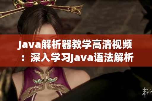 Java解析器教学高清视频：深入学习Java语法解析