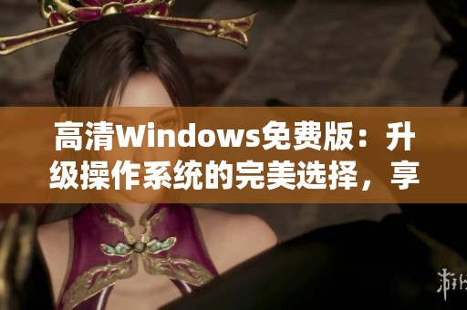 高清Windows免费版：升级操作系统的完美选择，享受更清晰的视觉体验