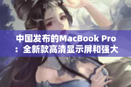 中国发布的MacBook Pro：全新款高清显示屏和强大性能