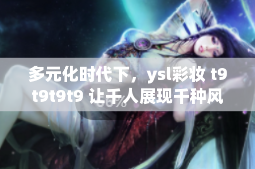 多元化时代下，ysl彩妆 t9t9t9t9 让千人展现千种风情