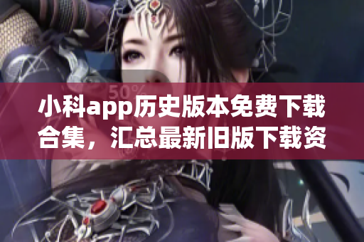 小科app历史版本免费下载合集，汇总最新旧版下载资源