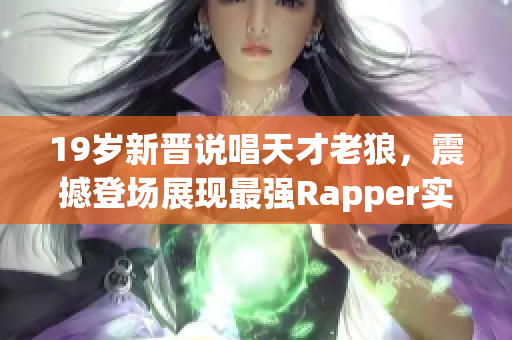 19岁新晋说唱天才老狼，震撼登场展现最强Rapper实力