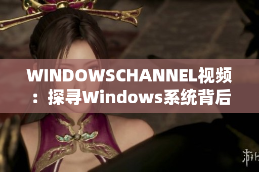 WINDOWSCHANNEL视频：探寻Windows系统背后的奥秘