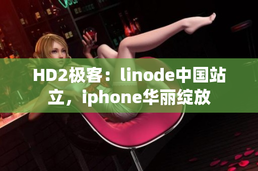 HD2极客：linode中国站立，iphone华丽绽放