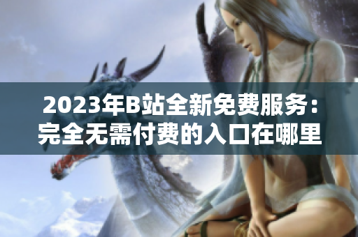 2023年B站全新免费服务：完全无需付费的入口在哪里？