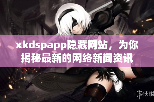 xkdspapp隐藏网站，为你揭秘最新的网络新闻资讯