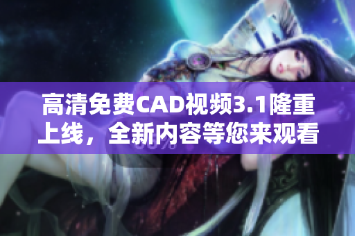 高清免费CAD视频3.1隆重上线，全新内容等您来观看