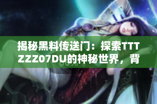 揭秘黑料传送门：探索TTTZZZ07DU的神秘世界，背后的故事令人震惊！