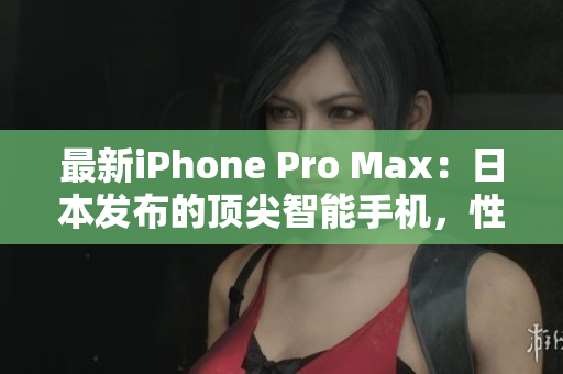 最新iPhone Pro Max：日本发布的顶尖智能手机，性能、设计和功能全面升级