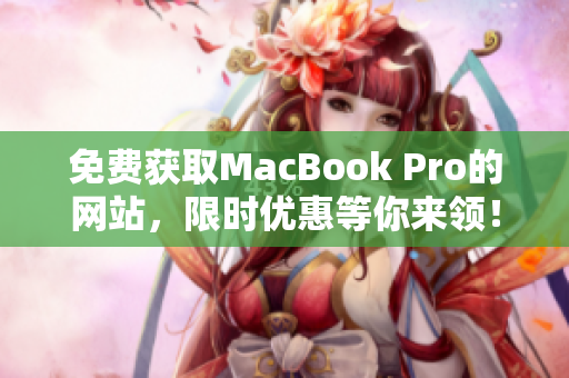 免费获取MacBook Pro的网站，限时优惠等你来领！赶快点击查看详情！