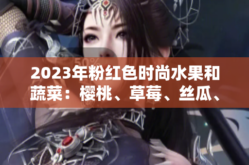 2023年粉红色时尚水果和蔬菜：樱桃、草莓、丝瓜、芭乐、绿巨人和秋葵，你不能错过！