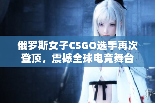 俄罗斯女子CSGO选手再次登顶，震撼全球电竞舞台