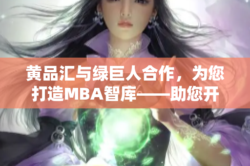 黄品汇与绿巨人合作，为您打造MBA智库——助您开启商界智慧之门