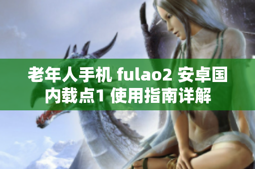 老年人手机 fulao2 安卓国内载点1 使用指南详解