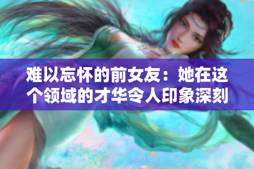 难以忘怀的前女友：她在这个领域的才华令人印象深刻