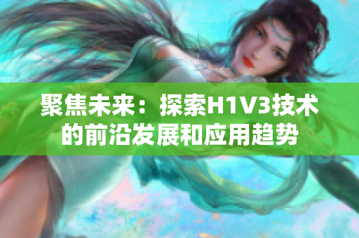 聚焦未来：探索H1V3技术的前沿发展和应用趋势