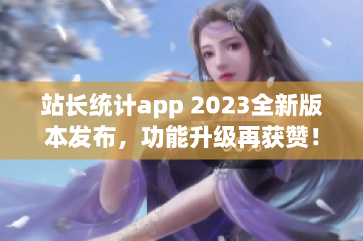 站长统计app 2023全新版本发布，功能升级再获赞！