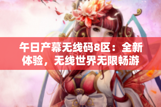 午日产幕无线码8区：全新体验，无线世界无限畅游