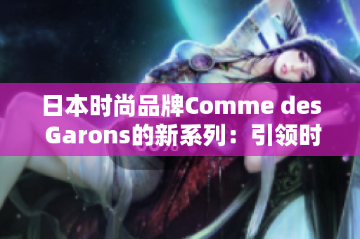 日本时尚品牌Comme des Garons的新系列：引领时尚潮流的创新设计