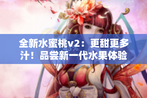 全新水蜜桃v2：更甜更多汁！品尝新一代水果体验