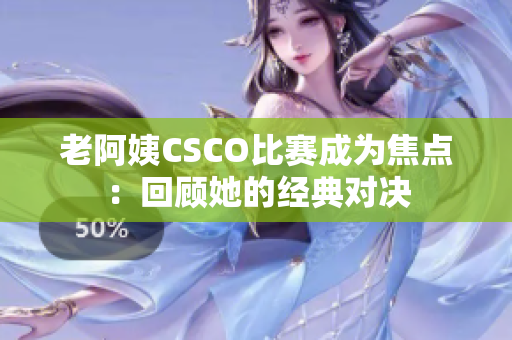 老阿姨CSCO比赛成为焦点：回顾她的经典对决