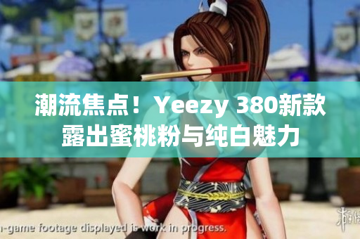 潮流焦点！Yeezy 380新款露出蜜桃粉与纯白魅力