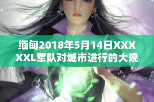 缅甸2018年5月14日XXXXXL军队对城市进行的大规模进攻的报道